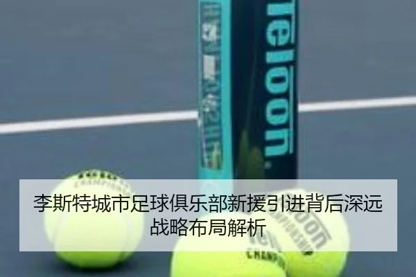 李斯特城市足球俱乐部新援引进背后深远战略布局解析